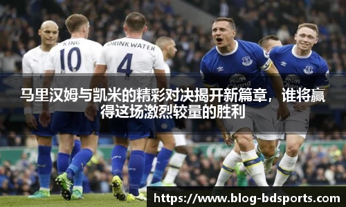 马里汉姆与凯米的精彩对决揭开新篇章，谁将赢得这场激烈较量的胜利