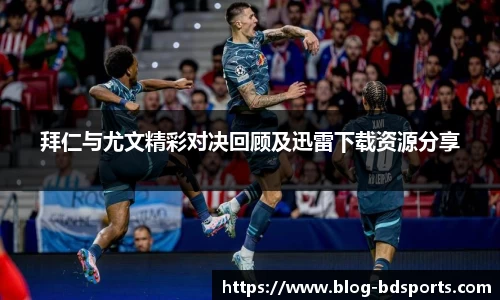 拜仁与尤文精彩对决回顾及迅雷下载资源分享