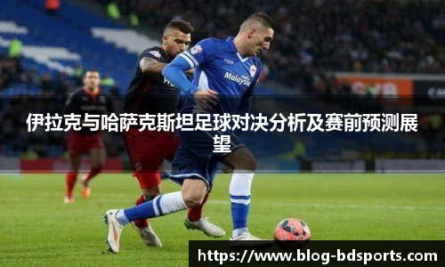伊拉克与哈萨克斯坦足球对决分析及赛前预测展望