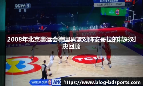 2008年北京奥运会德国男篮对阵安哥拉的精彩对决回顾