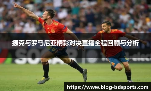捷克与罗马尼亚精彩对决直播全程回顾与分析
