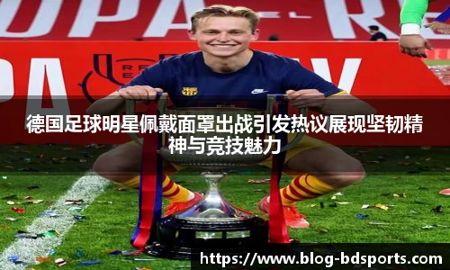德国足球明星佩戴面罩出战引发热议展现坚韧精神与竞技魅力