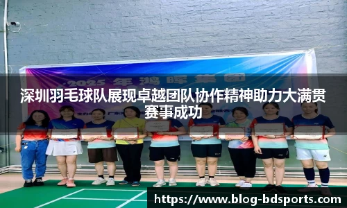 深圳羽毛球队展现卓越团队协作精神助力大满贯赛事成功