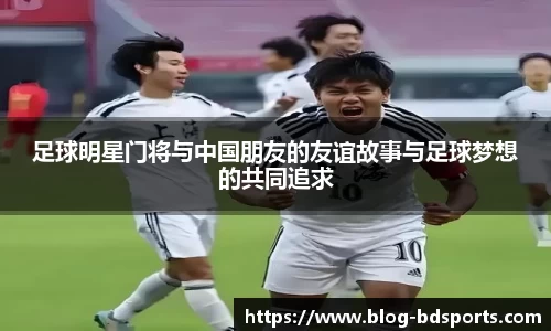 足球明星门将与中国朋友的友谊故事与足球梦想的共同追求