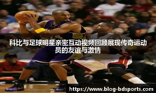 科比与足球明星亲密互动视频回顾展现传奇运动员的友谊与激情