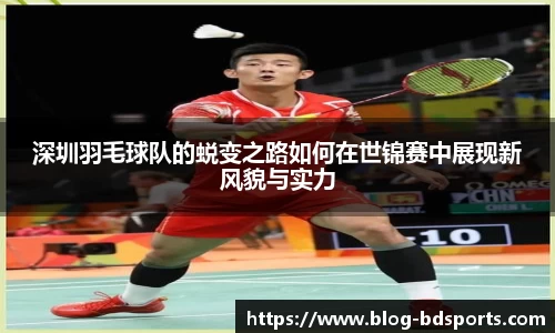 深圳羽毛球队的蜕变之路如何在世锦赛中展现新风貌与实力