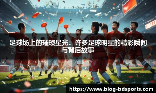 足球场上的璀璨星光：许多足球明星的精彩瞬间与背后故事